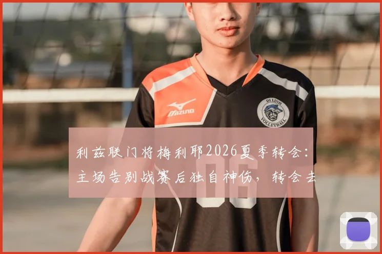 利兹联门将梅利耶2026夏季转会：主场告别战赛后独自神伤，转会去向与离队原因深度解析