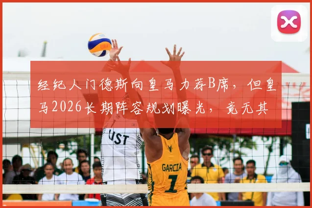 经纪人门德斯向皇马力荐B席,但皇马2026长期阵容规划曝光,竟无其位置