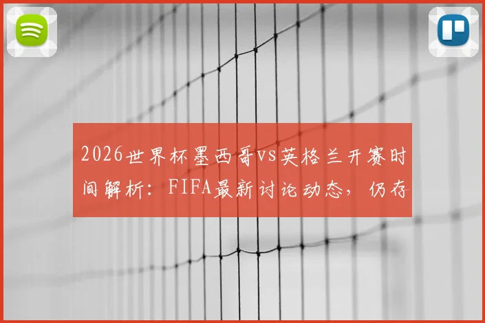 2026世界杯墨西哥vs英格兰开赛时间解析：FIFA最新讨论动态，仍存调整可能