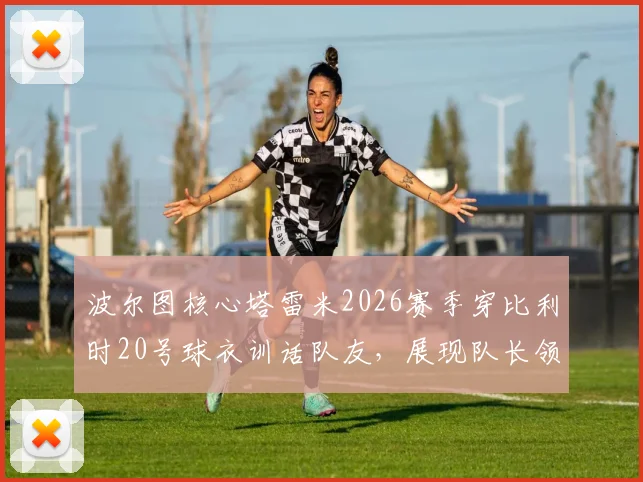 波尔图核心塔雷米2026赛季穿比利时20号球衣训话队友,展现队长领导力与更衣室凝聚力