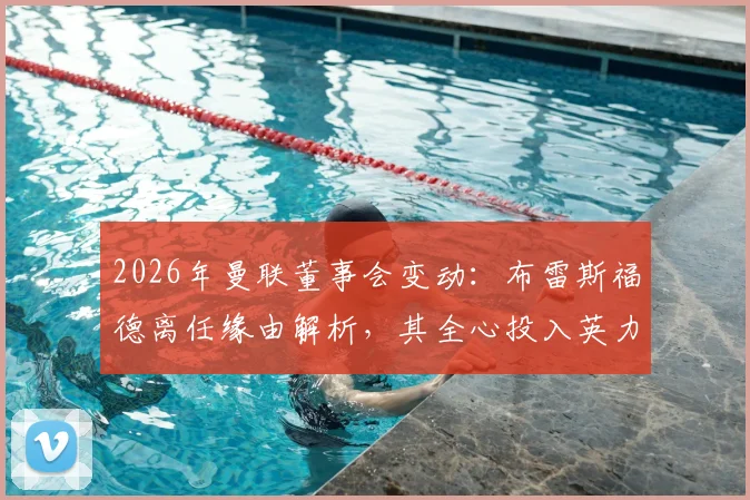 2026年曼联董事会变动：布雷斯福德离任缘由解析，其全心投入英力士车队职责详情与后续影响