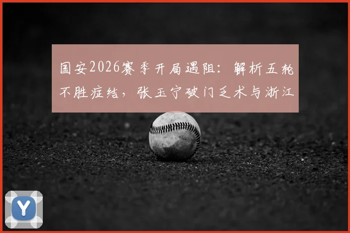 国安2026赛季开局遇阻:解析五轮不胜症结,张玉宁破门乏术与浙江队零封战术盘点