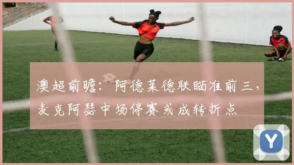 澳超前瞻:阿德莱德联瞄准前三,麦克阿瑟中场停赛或成转折点