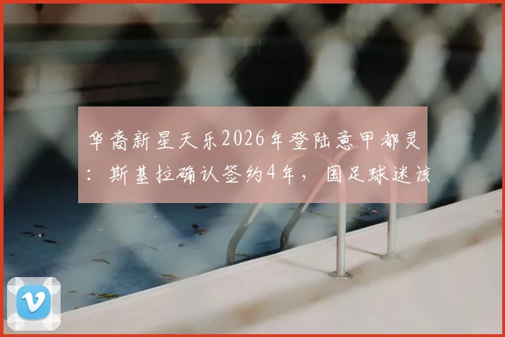 华裔新星天乐2026年登陆意甲都灵:斯基拉确认签约4年,国足球迷该如何看待?