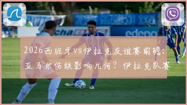 2026西班牙vs伊拉克友谊赛前瞻：亚马尔伤缺影响几何？伊拉克队赛前管理成焦点