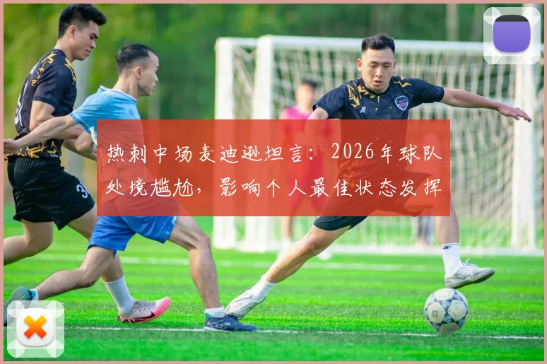 热刺中场麦迪逊坦言:2026年球队处境尴尬,影响个人最佳状态发挥,球员如何应对低谷期