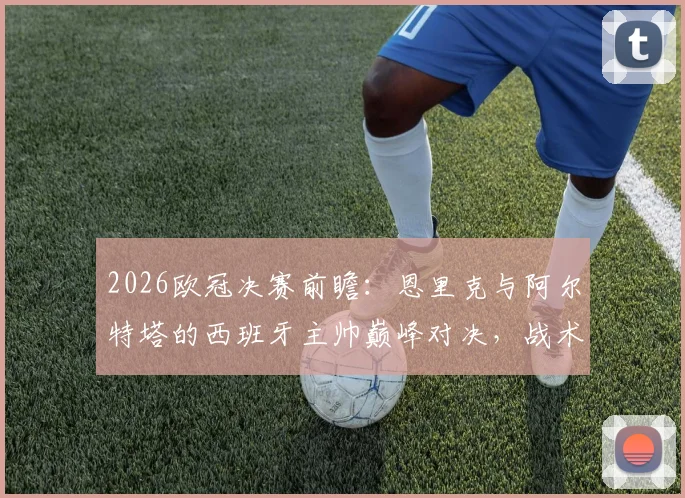 2026欧冠决赛前瞻：恩里克与阿尔特塔的西班牙主帅巅峰对决，战术渊源与胜负手全解析