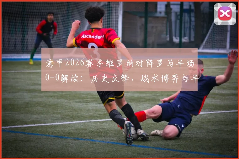 意甲2026赛季维罗纳对阵罗马半场0-0解读：历史交锋、战术博弈与半场平局的深层意义