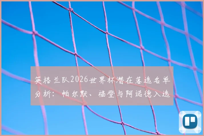 英格兰队2026世界杯潜在落选名单分析：帕尔默、福登与阿诺德入选前景深度探讨