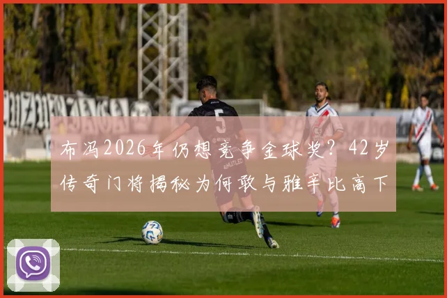 布冯2026年仍想竞争金球奖？42岁传奇门将揭秘为何敢与雅辛比高下