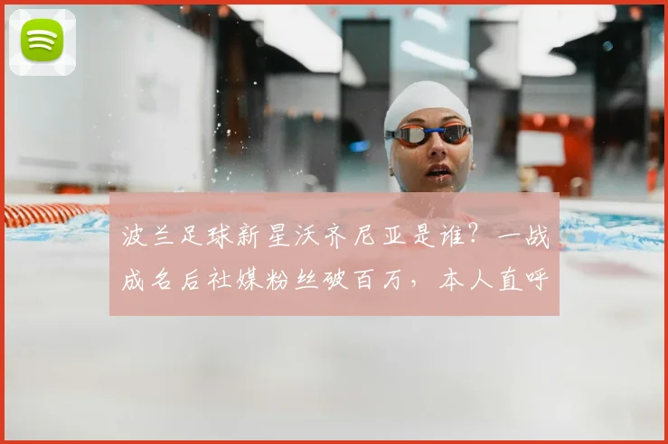 波兰足球新星沃齐尼亚是谁？一战成名后社媒粉丝破百万，本人直呼疯狂