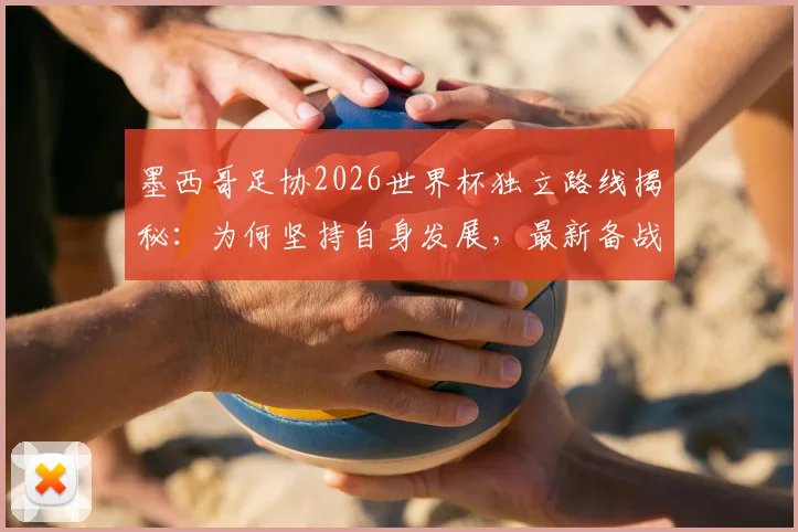墨西哥足协2026世界杯独立路线揭秘：为何坚持自身发展，最新备战策略深度分析