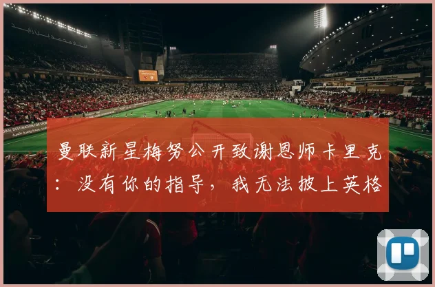 曼联新星梅努公开致谢恩师卡里克：没有你的指导，我无法披上英格兰2026战袍