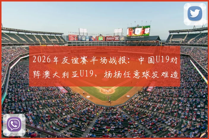 2026年友谊赛半场战报:中国U19对阵澳大利亚U19,杨杨任意球发难造险,半场0-0握手言和
