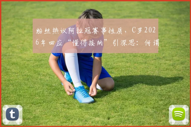 粉丝热议阿拉冠赛事性质，C罗2026年回应“懂得接纳”引深思：何谓真正的体育精神？