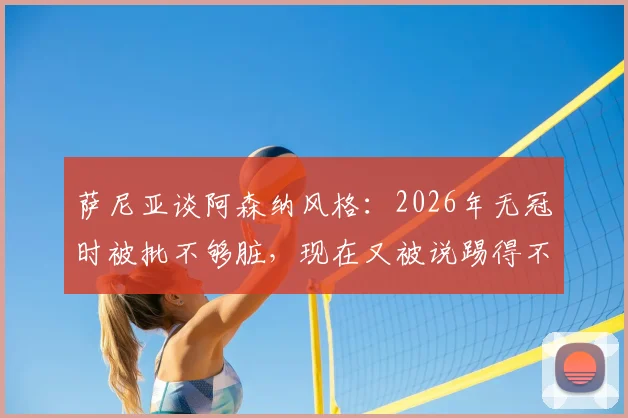 萨尼亚谈阿森纳风格：2026年无冠时被批不够脏，现在又被说踢得不美丽？