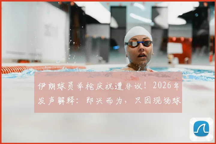 伊朗球员举枪庆祝遭非议！2026年发声解释：即兴而为，只因现场球迷热情