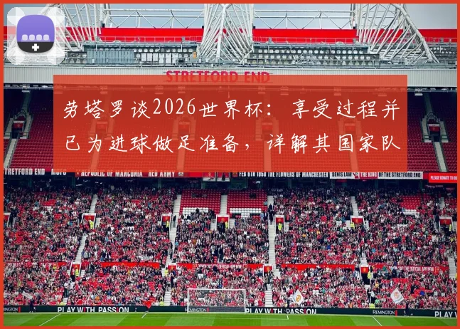 劳塔罗谈2026世界杯:享受过程并已为进球做足准备,详解其国家队角色定位与心态调整