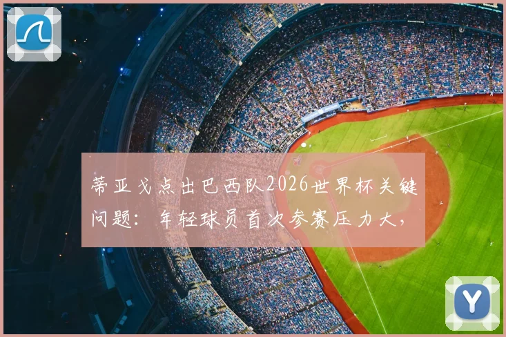 蒂亚戈点出巴西队2026世界杯关键问题:年轻球员首次参赛压力大,急躁情绪如何影响赛场发挥?