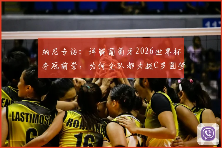 纳尼专访:详解葡萄牙2026世界杯夺冠前景,为何全队都力挺C罗圆梦