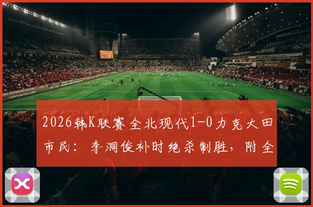 2026韩K联赛全北现代1-0力克大田市民:李洞俊补时绝杀制胜,附全场关键战况回顾